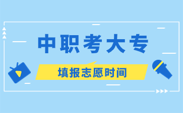 福建中职考大专填报志愿时间?