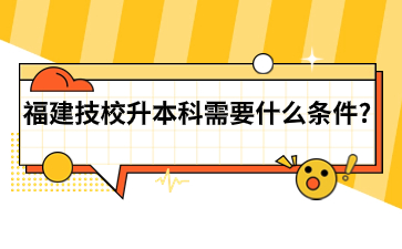福建技校升本科需要什么条件？
