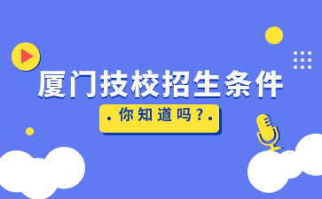 厦门技校招生条件你知道吗?