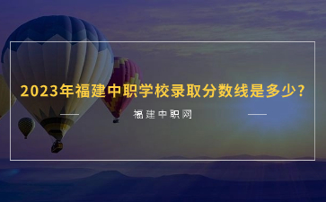 2023年福建中职学校录取分数线是多少?