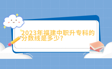 2023年福建中职升专科的分数线是多少?