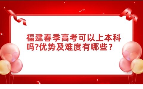 福建春季高考可以上本科吗?优势及难度有哪些？