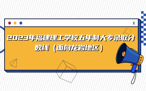 2023年福建理工学校五年制大专录取分数线
