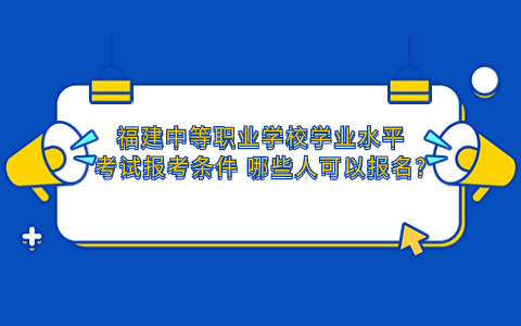 2024福建中等职业学校学业水平考试报考条件 哪些人可以报名?