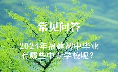 2024年福建初中毕业有哪些中专学校呢？