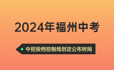 2024年福州中考中招投档控制线划定公布时间！