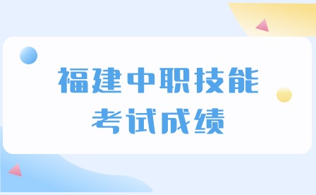 2024年福建中职技能考试成绩什么时候出？