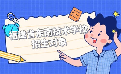 福建省东南技术学校招生对象是哪些类型？