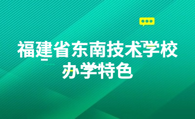 福建省东南技术学校办学特色是什么？