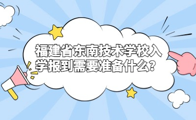 福建省东南技术学校入学报到需要准备什么？