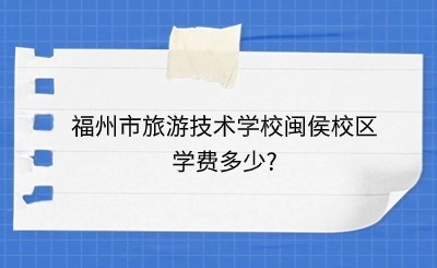 2024年福州市旅游技术学校闽侯校区学费多少?