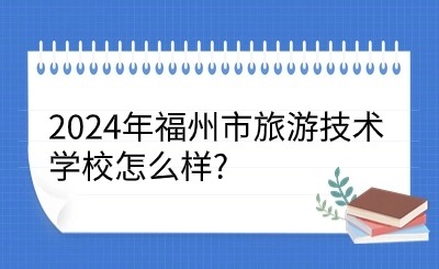 2024年福州市旅游技术学校怎么样?