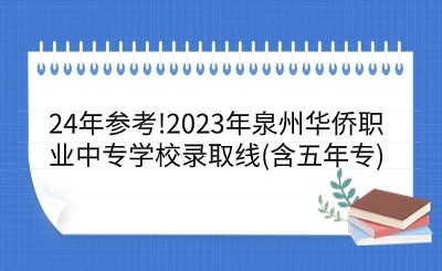24年参考!2023年泉州华侨职业中专学校录取线(含五年专)
