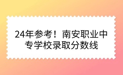 24年参考！南安职业中专学校录取分数线