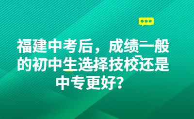 福建中考后，成绩一般的初中生选择技校还是中专更好？