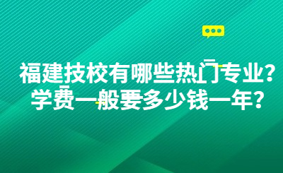 福建技校有哪些热门专业？学费一般要多少钱一年？