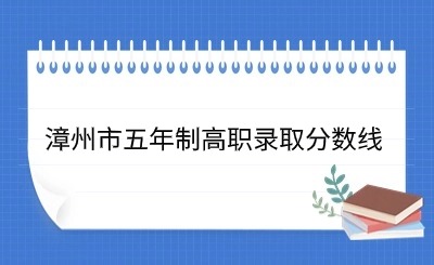 24年参考!2023年漳州市五年制高职录取分数线