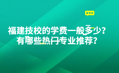 福建技校的学费一般多少？有哪些热门专业推荐？