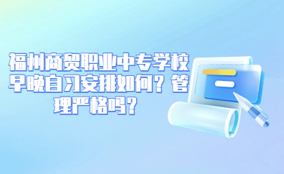 福州商贸职业中专学校早晚自习安排如何？管理严格吗？