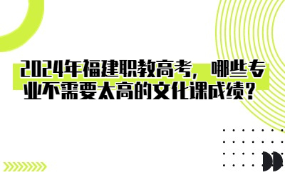 2024年福建职教高考，哪些专业不需要太高的文化课成绩？