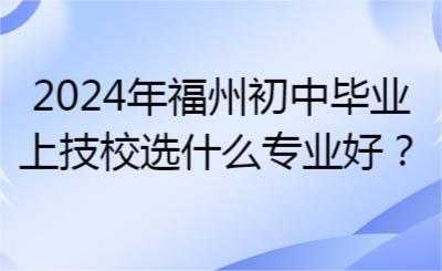 2024年福州初中毕业上技校选什么专业好？