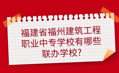 2024年福建省福州建筑工程职业中专学校五年专有哪些联办学校?