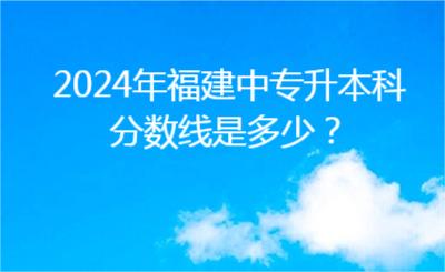 2024年福建中专升本科分数线是多少？