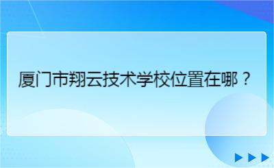 厦门市翔云技术学校位置在哪？