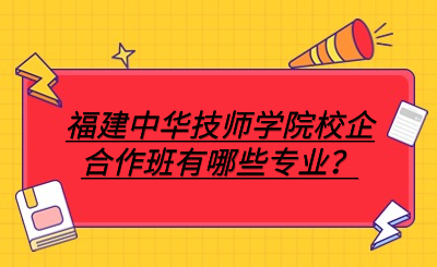 福建中华技师学院校企合作班有哪些专业？