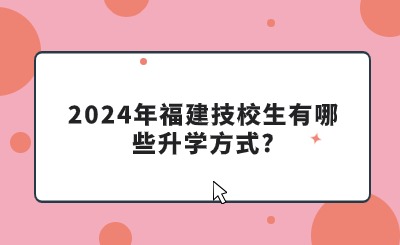 2024年福建技校生有哪些升学方式?