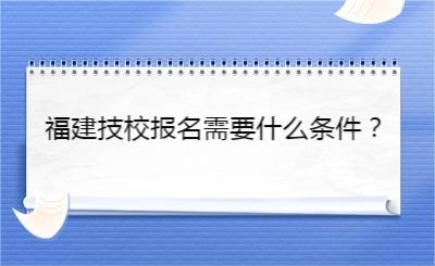 福建技校报名需要什么条件？