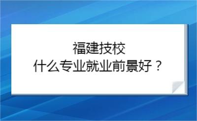 福建技校什么专业就业前景好？