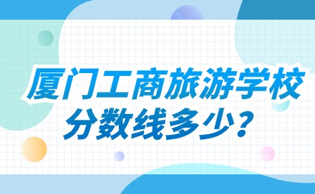 厦门工商旅游学校分数线多少?