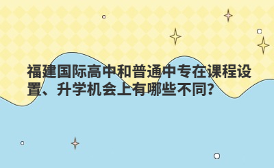 福建国际高中和普通中专在课程设置、升学机会上有哪些不同？