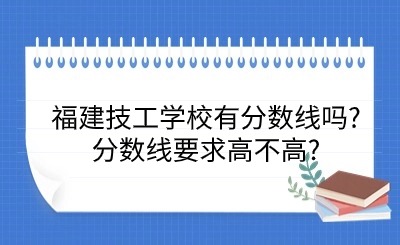 福建技工学校有分数线吗?分数线要求高不高?