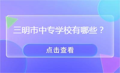 三明市中专学校有哪些？