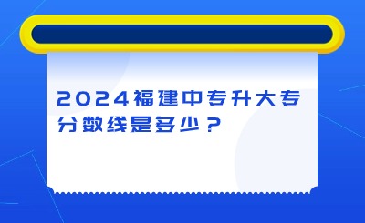 2024年福建中专升大专分数线是多少？