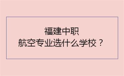 福建中职航空专业选什么学校？