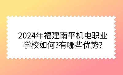 2024年福建南平机电职业学校如何?有哪些优势?