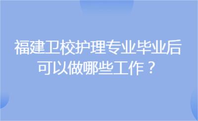 福建卫校护理专业毕业后，可以做哪些工作？