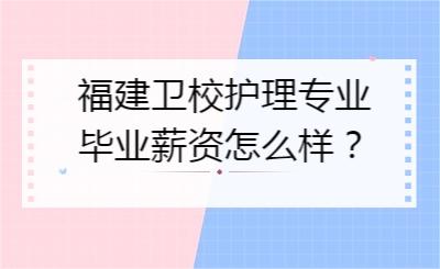 福建卫校护理专业毕业薪资怎么样？