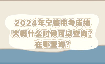 2024年宁德中考成绩大概什么时候可以查询?在哪查询?