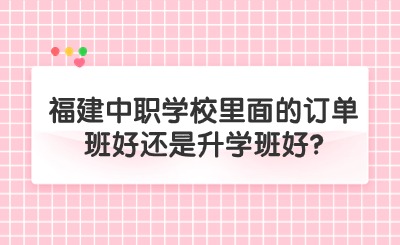 福建中职学校里面的订单班好还是升学班好?