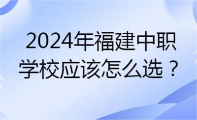 2024年福建中职学校应该怎么选？