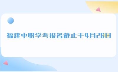 温馨提示！福建中职学考报名截止于4月26日