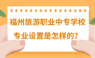 福州旅游职业中专学校专业设置是怎样的？