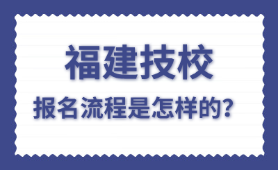 福建技校报名流程是怎样的？