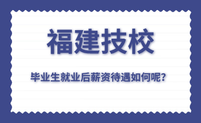 福建技校毕业生就业后薪资待遇如何呢？