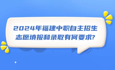 2024年福建中职自主招生志愿填报和录取有何要求?