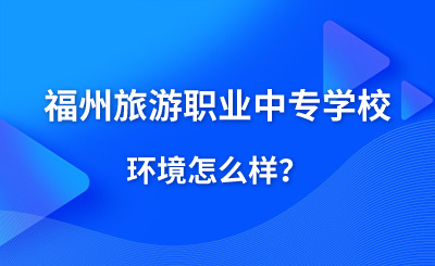 福州旅游职业中专学校环境怎么样？